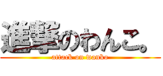 進撃のわんこ。 (attack on wanko)