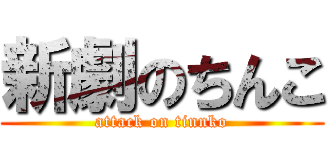 新劇のちんこ (attack on tinnko)