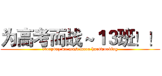 为高考而战～１３班！！ (everyday we must more hardworking)