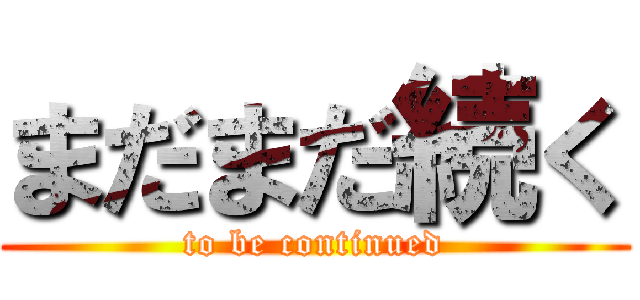 まだまだ続く (to be continued)