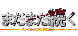 まだまだ続く (to be continued)