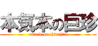 本気本の巨珍 (attack on ch○nch○n)