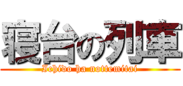 寝台の列車 (Ichido ha nottemitai)