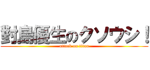 對島優生のクソウシ！ (attack on titan)