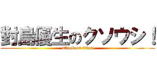 對島優生のクソウシ！ (attack on titan)