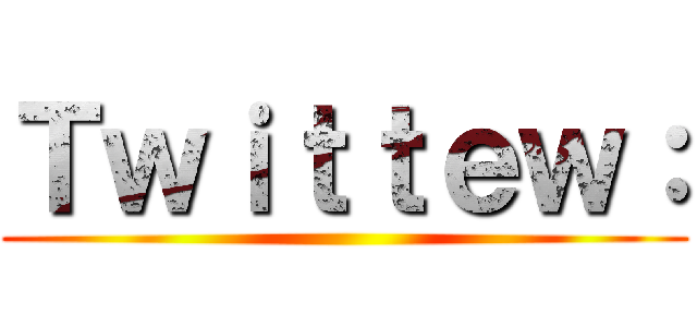 Ｔｗｉｔｔｅｗ： ()