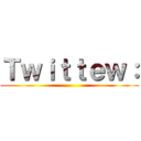 Ｔｗｉｔｔｅｗ： ()