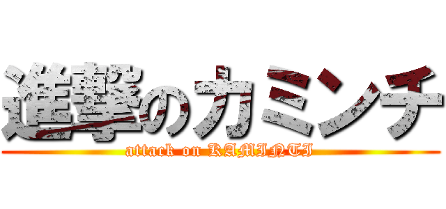 進撃のカミンチ (attack on KAMINTI)