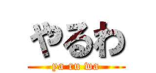 やるわ (ya ru wa)