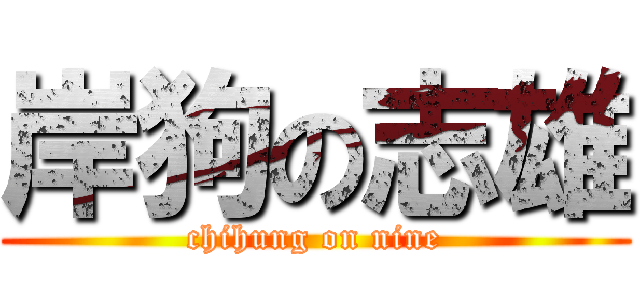 岸狗の志雄 (chihung on nine)