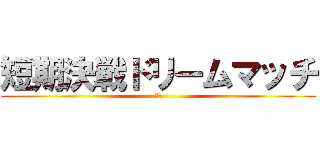 短期決戦ドリームマッチ (ＨＬ)