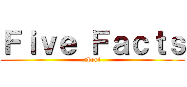 Ｆｉｖｅ Ｆａｃｔｓ (about)