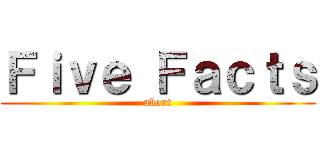 Ｆｉｖｅ Ｆａｃｔｓ (about)