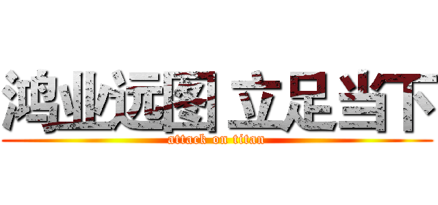 鸿业远图 立足当下 (attack on titan)