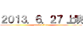 ２０１３．６．２７ 上映 (attack in June)