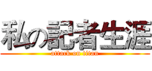 私の記者生涯 (attack on titan)