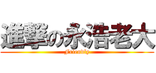 進撃の永浩老大 (Friendly)
