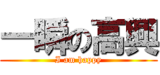 一瞬の高興 (I am happy)