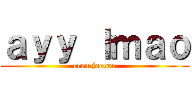 ａｙｙ ｌｍａｏ (eren jaeger)