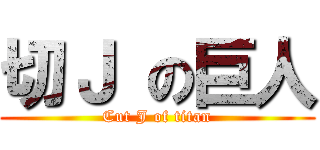 切Ｊ の巨人 (Cut J of titan)