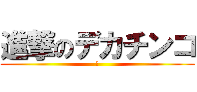 進撃のデカチンコ (い)