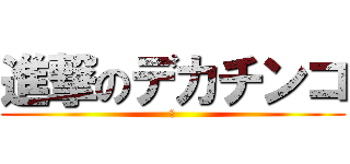 進撃のデカチンコ (い)