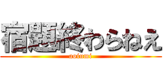 宿題終わらねえ (aoiumi)