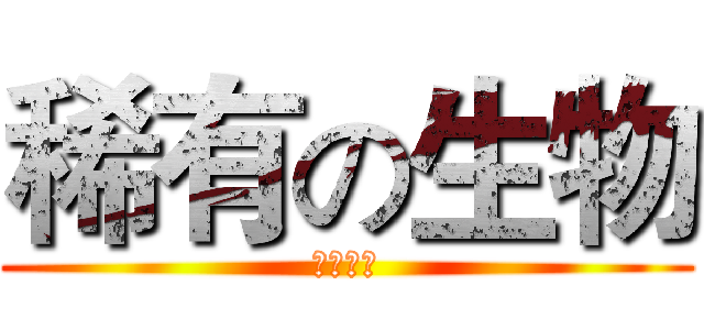 稀有の生物 (絕密資料)