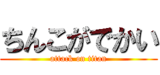 ちんこがでかい (attack on titan)