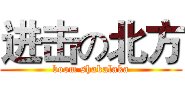 进击の北方 (boom shakalaka)