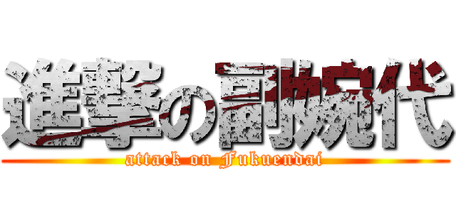 進撃の副婉代 (attack on Fukuendai)