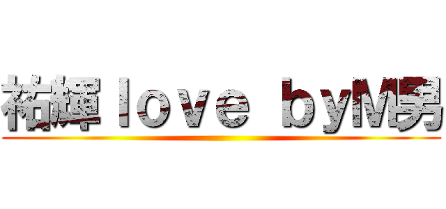祐輝ｌｏｖｅ ｂｙＭ男 ()