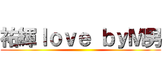 祐輝ｌｏｖｅ ｂｙＭ男 ()