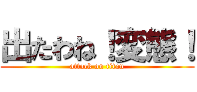 出たわね！変態！ (attack on titan)