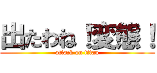 出たわね！変態！ (attack on titan)