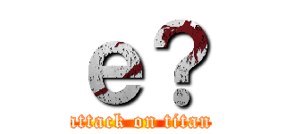ｅ？ (attack on titan)
