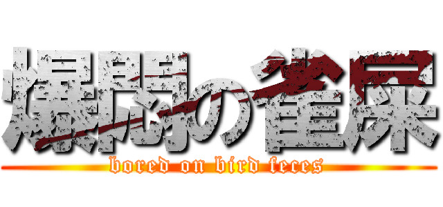 爆悶の雀屎 (bored on bird feces)