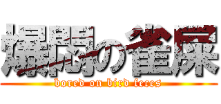 爆悶の雀屎 (bored on bird feces)