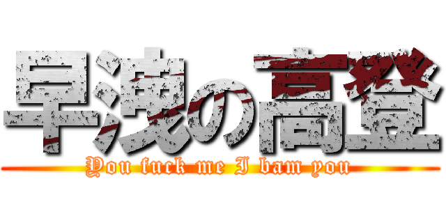 早洩の高登 (You fuck me I bam you)