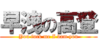 早洩の高登 (You fuck me I bam you)