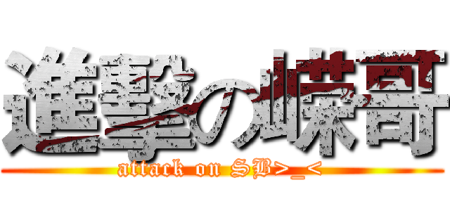 進擊の嵘哥 (attack on SB>_<)
