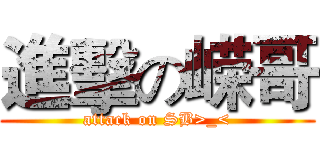 進擊の嵘哥 (attack on SB>_<)
