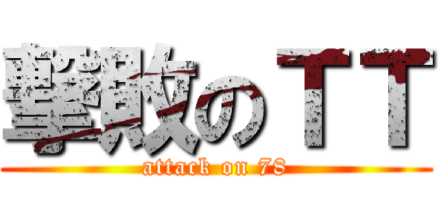 撃敗のＴＴ (attack on 78)