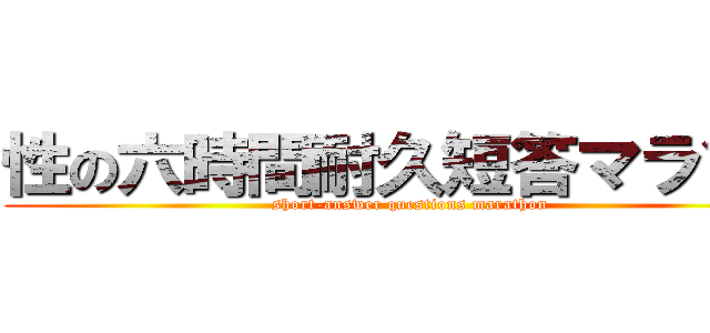 性の六時間耐久短答マラソン (short-answer questions marathon)