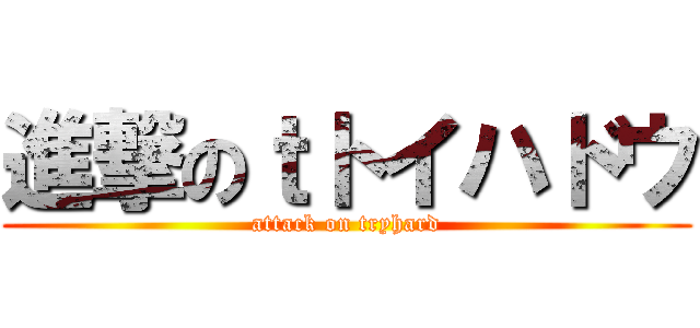進撃のｔトイハドウ (attack on tryhard)