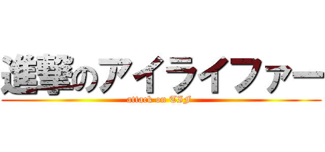 進撃のアイライファー (attack on TIF )