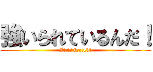 強いられているんだ！ (It is forced!)