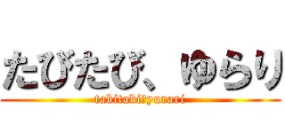 たびたび、ゆらり (tabitabi・yurari)