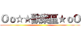 Ｏｏ☆★歡樂區★ｏＯ ()