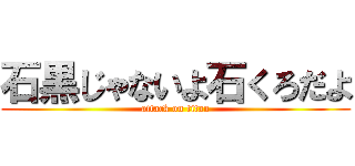 石黒じゃないよ石くろだよ (attack on titan)